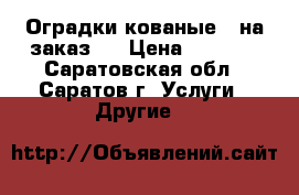 Оградки кованые ( на заказ ) › Цена ­ 2 000 - Саратовская обл., Саратов г. Услуги » Другие   